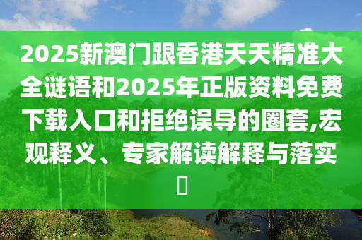 2025新澳門跟香港天天精準大全謎語和2025年正版資料免費下載入口和拒絕誤導的圈套,宏觀釋義、專家解讀解釋與落實?